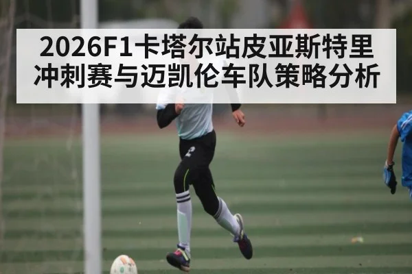 2026F1卡塔尔站皮亚斯特里冲刺赛与迈凯伦车队策略分析