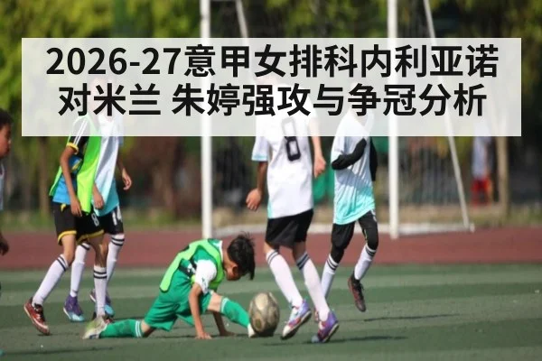 2026-27意甲女排科内利亚诺对米兰 朱婷强攻与争冠分析