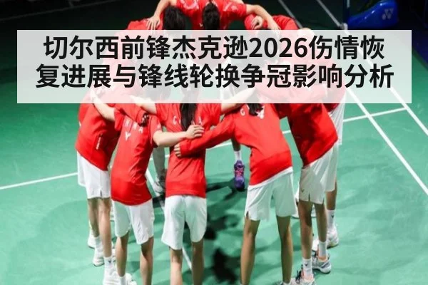 切尔西前锋杰克逊2026伤情恢复进展与锋线轮换争冠影响分析